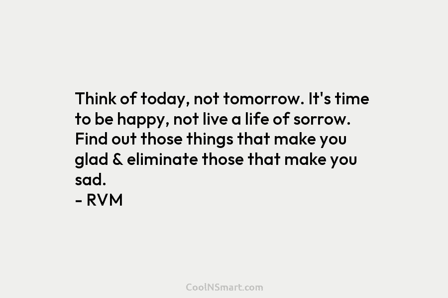 Think of today, not tomorrow. It’s time to be happy, not live a life of sorrow. Find out those things...