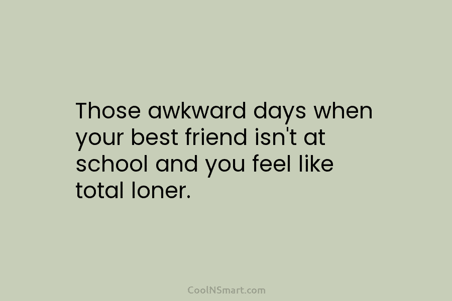 Those awkward days when your best friend isn’t at school and you feel like total...