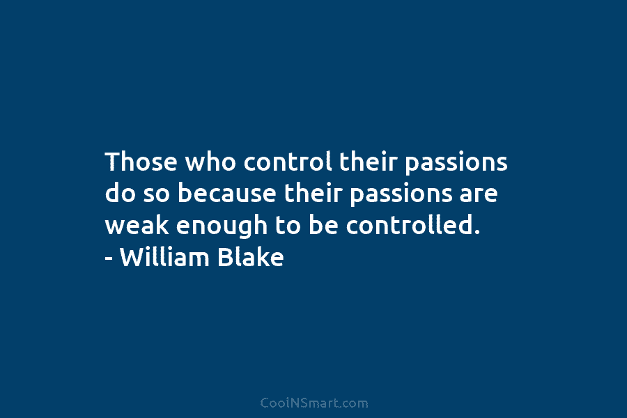 Those who control their passions do so because their passions are weak enough to be controlled. – William Blake