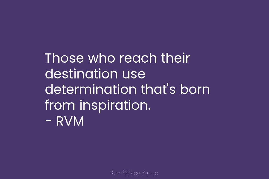 Those who reach their destination use determination that’s born from inspiration. – RVM