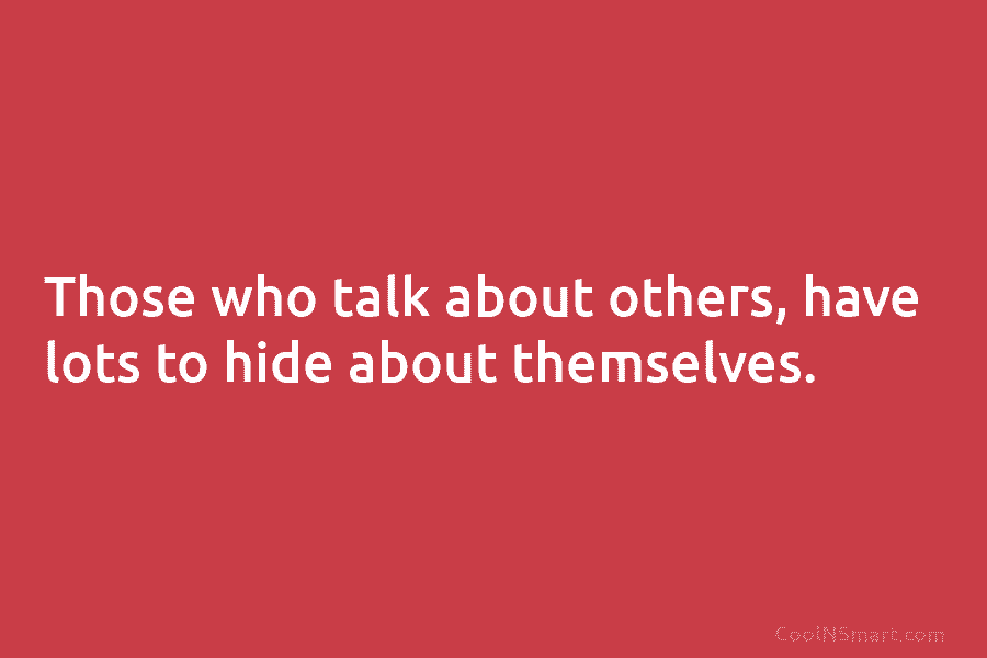 Those who talk about others, have lots to hide about themselves.