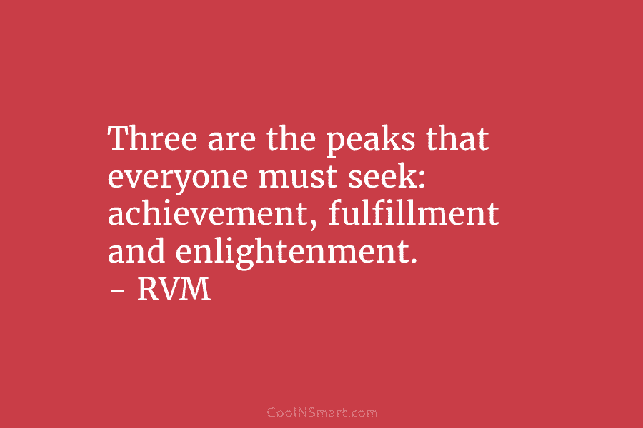 Three are the peaks that everyone must seek: achievement, fulfillment and enlightenment. – RVM