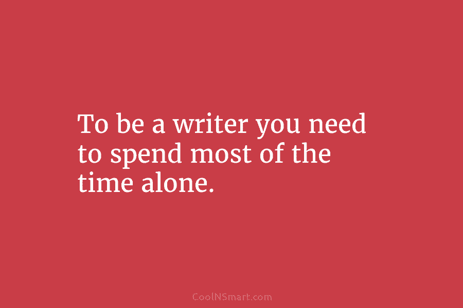 To be a writer you need to spend most of the time alone.
