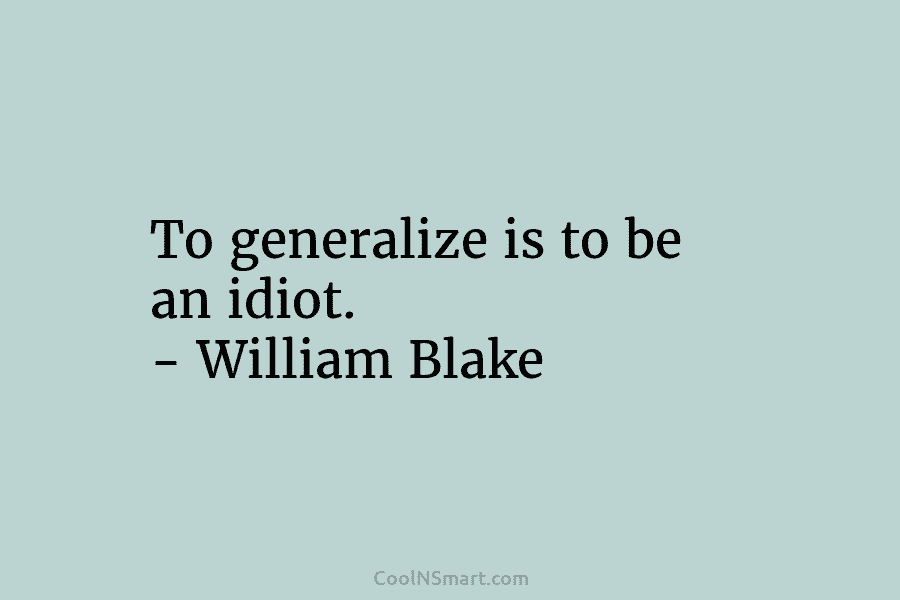 To generalize is to be an idiot. – William Blake