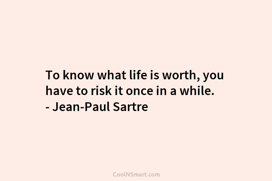 To know what life is worth, you have to risk it once in a while....