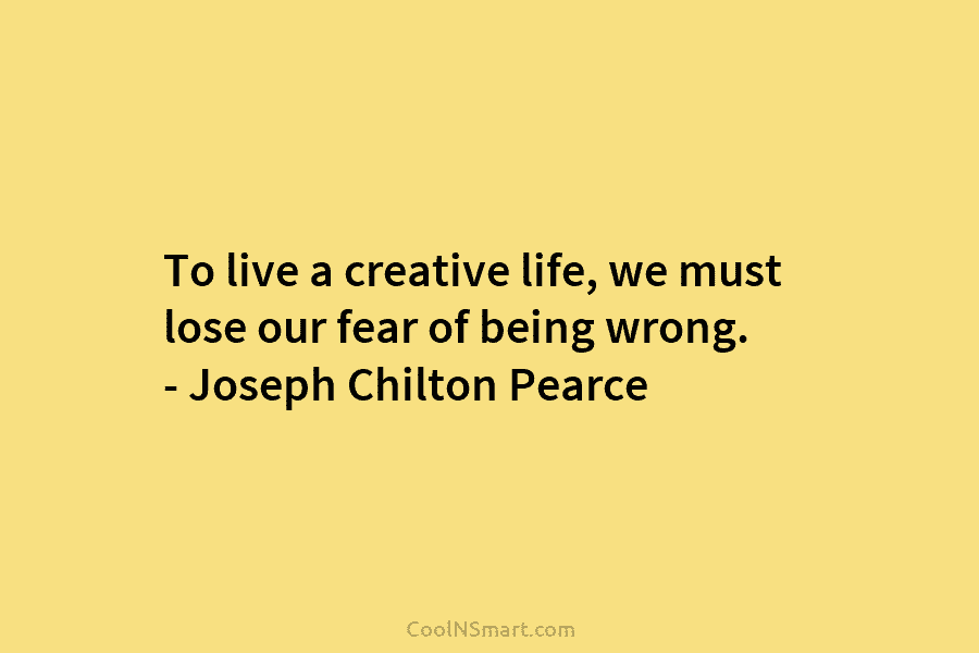 To live a creative life, we must lose our fear of being wrong. – Joseph Chilton Pearce