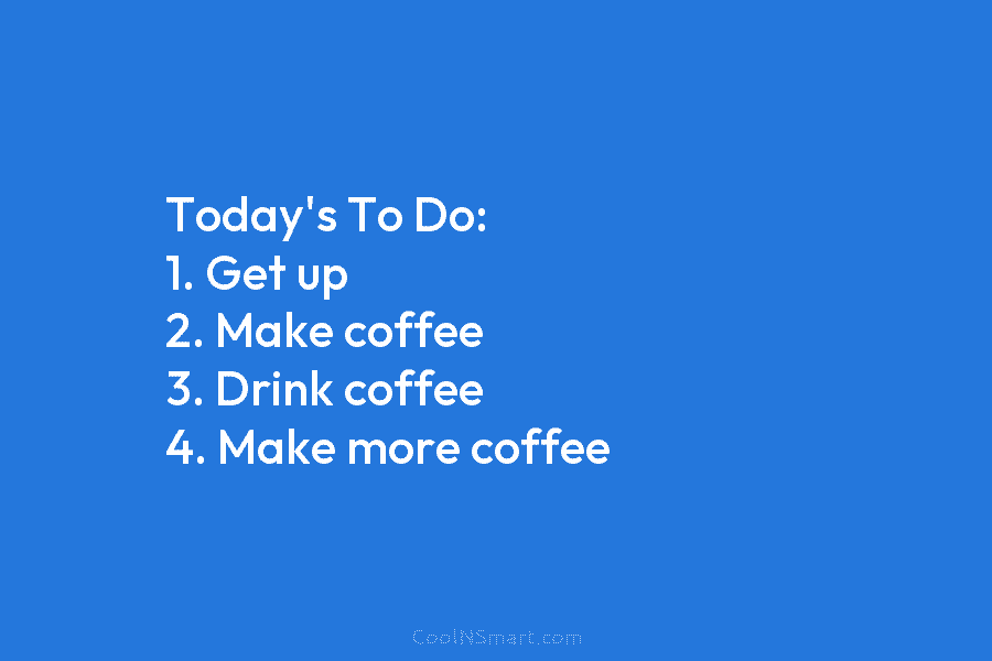 Today’s To Do: 1. Get up 2. Make coffee 3. Drink coffee 4. Make more coffee