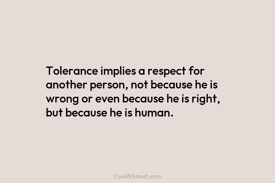Tolerance implies a respect for another person, not because he is wrong or even because he is right, but because...
