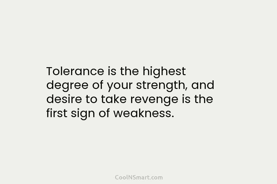 Tolerance is the highest degree of your strength, and desire to take revenge is the first sign of weakness.