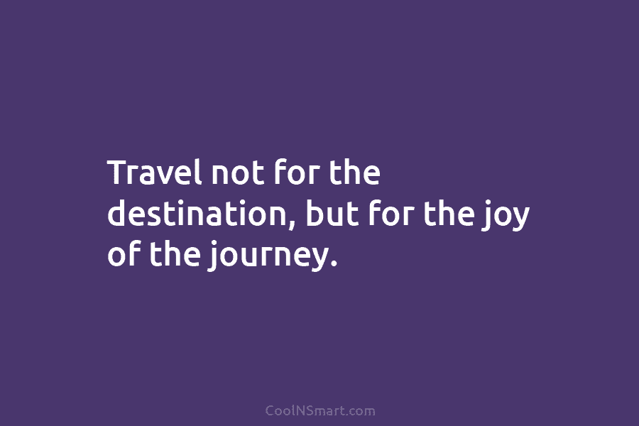 Travel not for the destination, but for the joy of the journey.