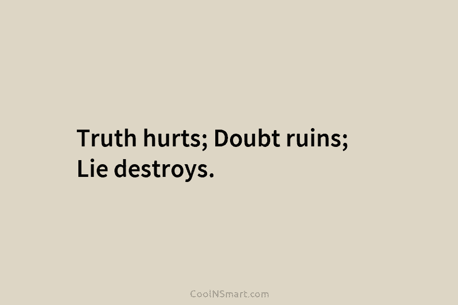 Truth hurts; Doubt ruins; Lie destroys.