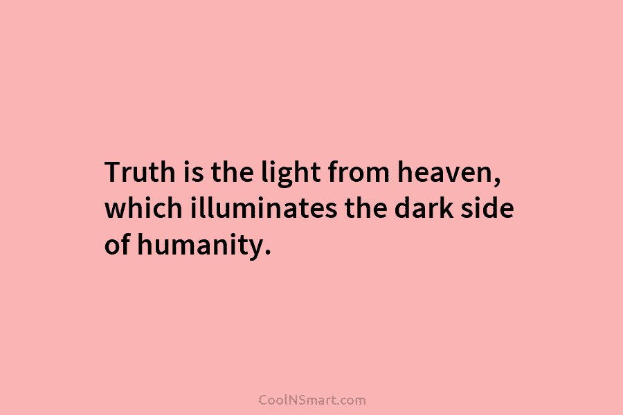 Truth is the light from heaven, which illuminates the dark side of humanity.