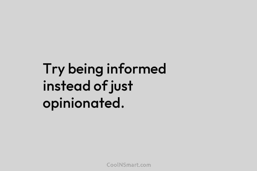 Try being informed instead of just opinionated.