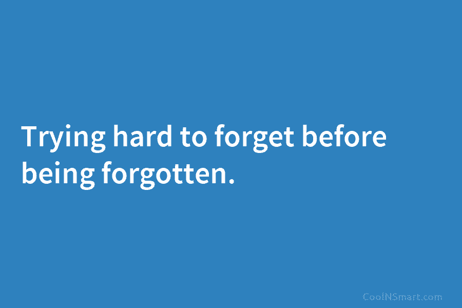 Trying hard to forget before being forgotten.