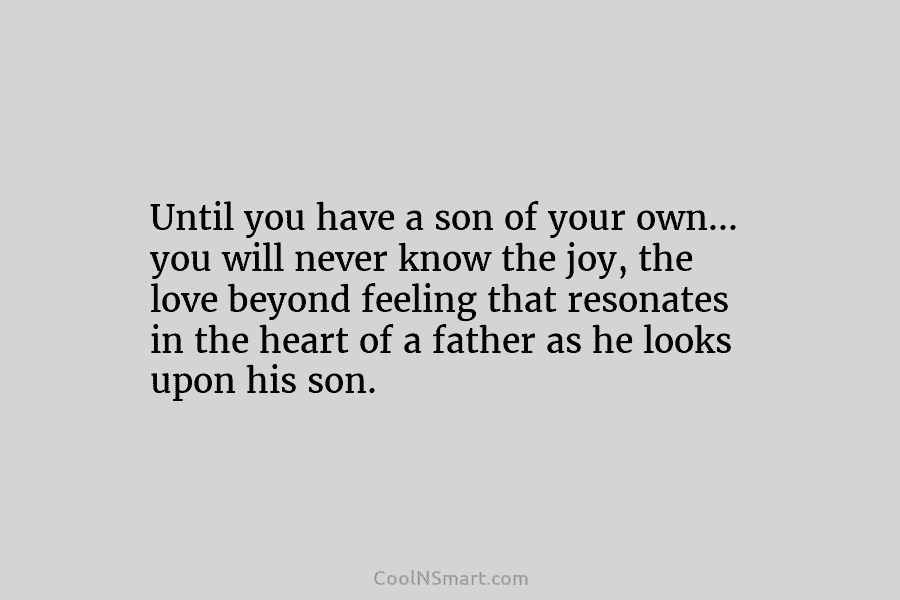 Until you have a son of your own… you will never know the joy, the love beyond feeling that resonates...