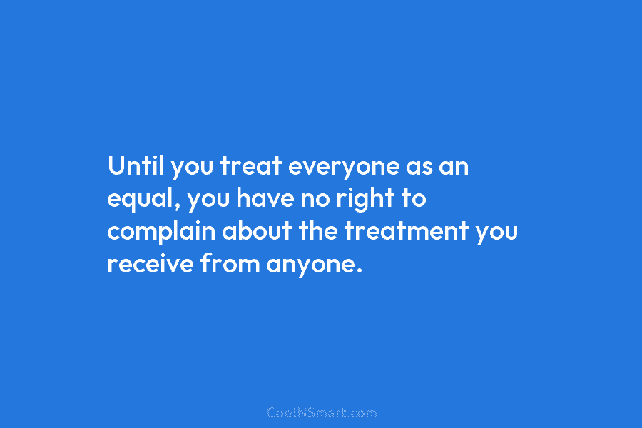 Until you treat everyone as an equal, you have no right to complain about the...