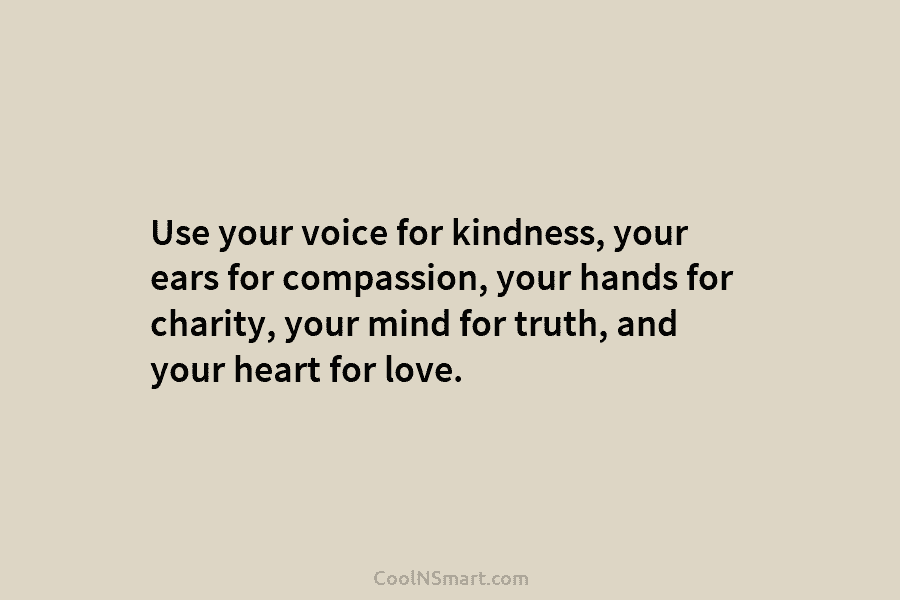 Use your voice for kindness, your ears for compassion, your hands for charity, your mind...