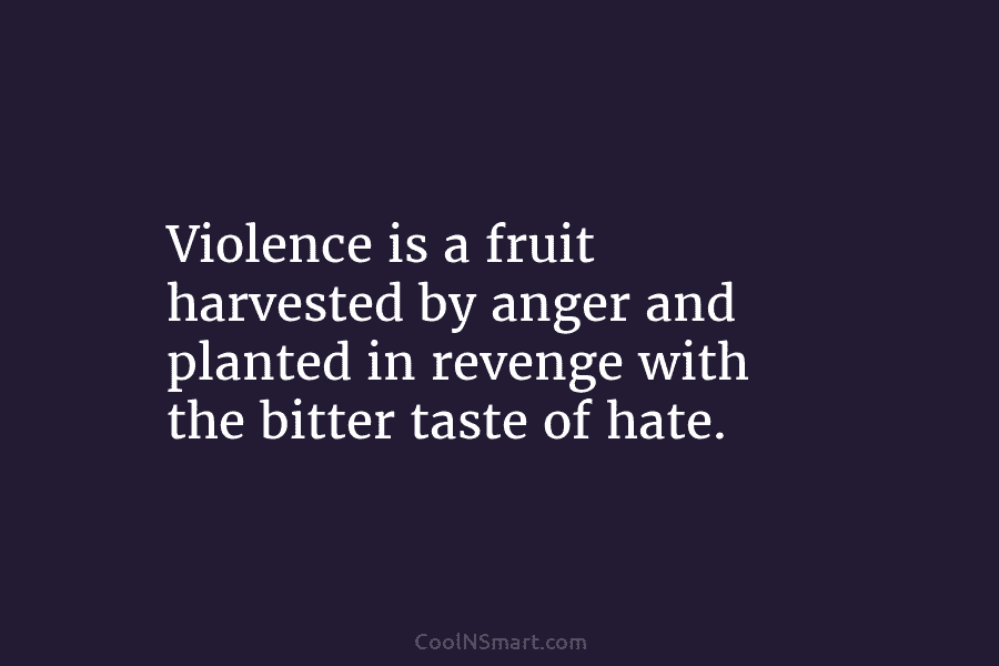 Violence is a fruit harvested by anger and planted in revenge with the bitter taste...