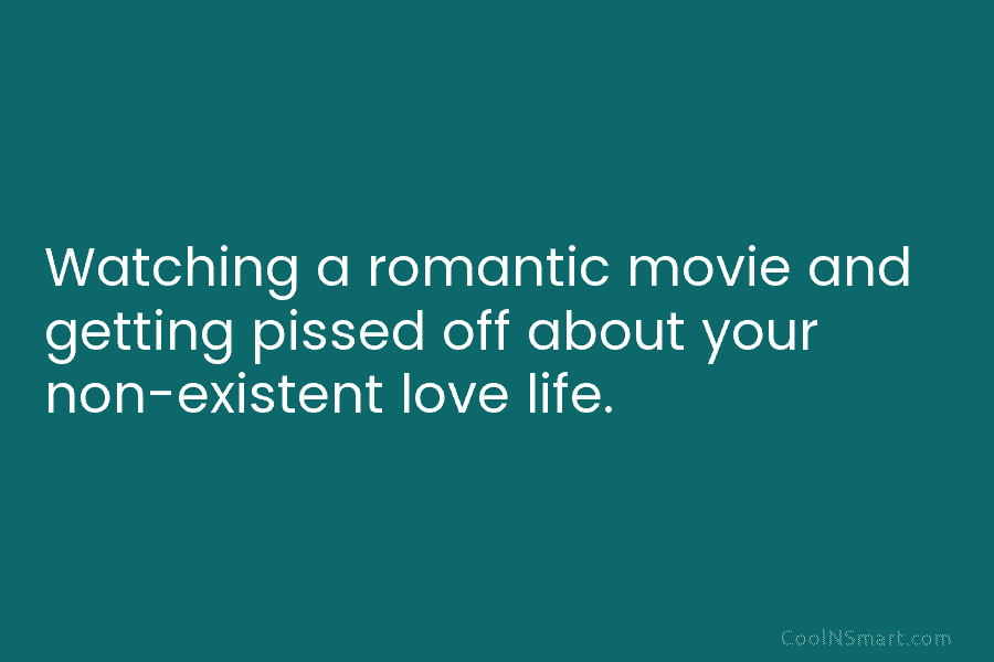 Watching a romantic movie and getting pissed off about your non-existent love life.