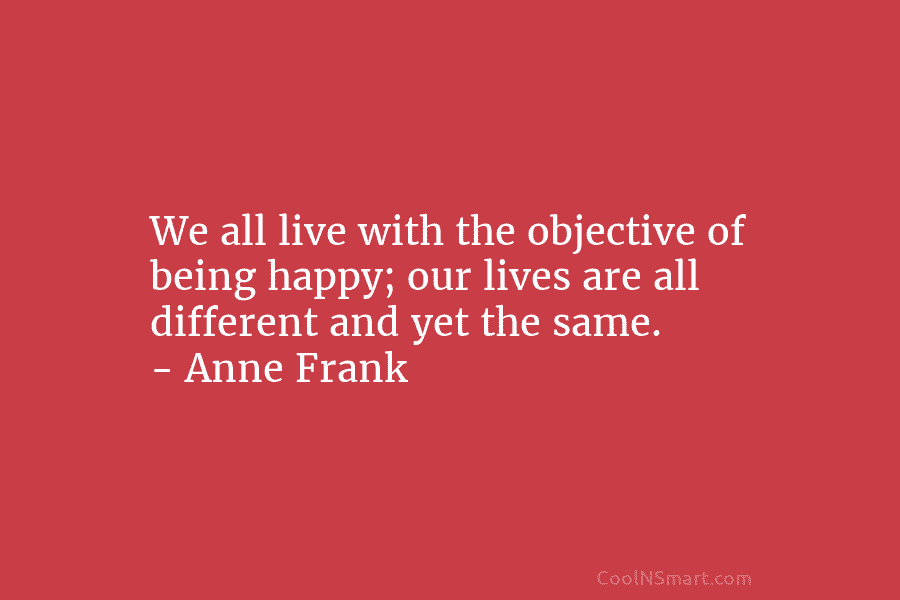 We all live with the objective of being happy; our lives are all different and yet the same. – Anne...