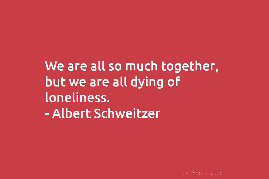 We are all so much together, but we are all dying of loneliness. – Albert...