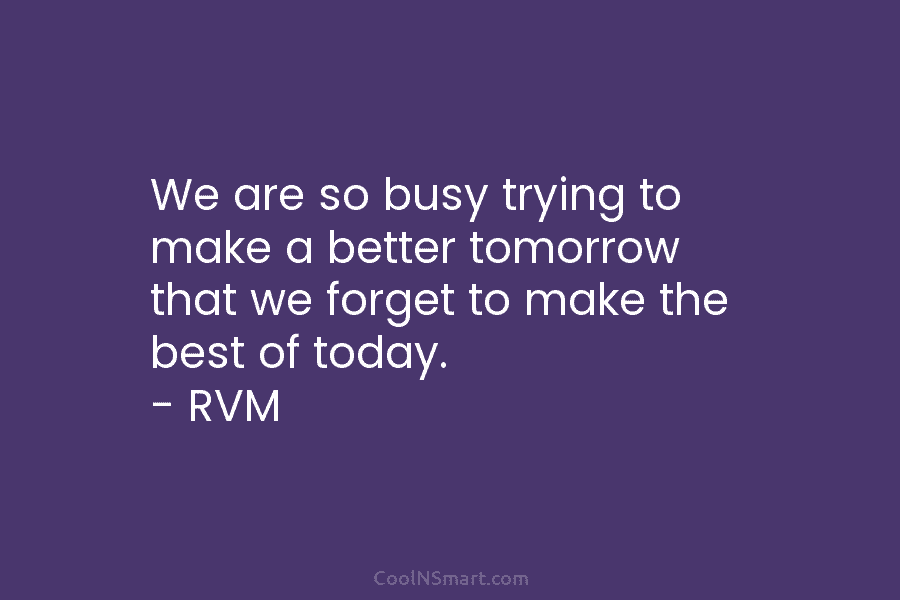 We are so busy trying to make a better tomorrow that we forget to make the best of today. –...