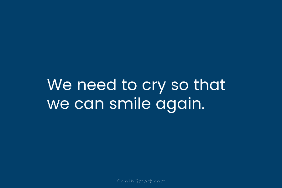 We need to cry so that we can smile again.