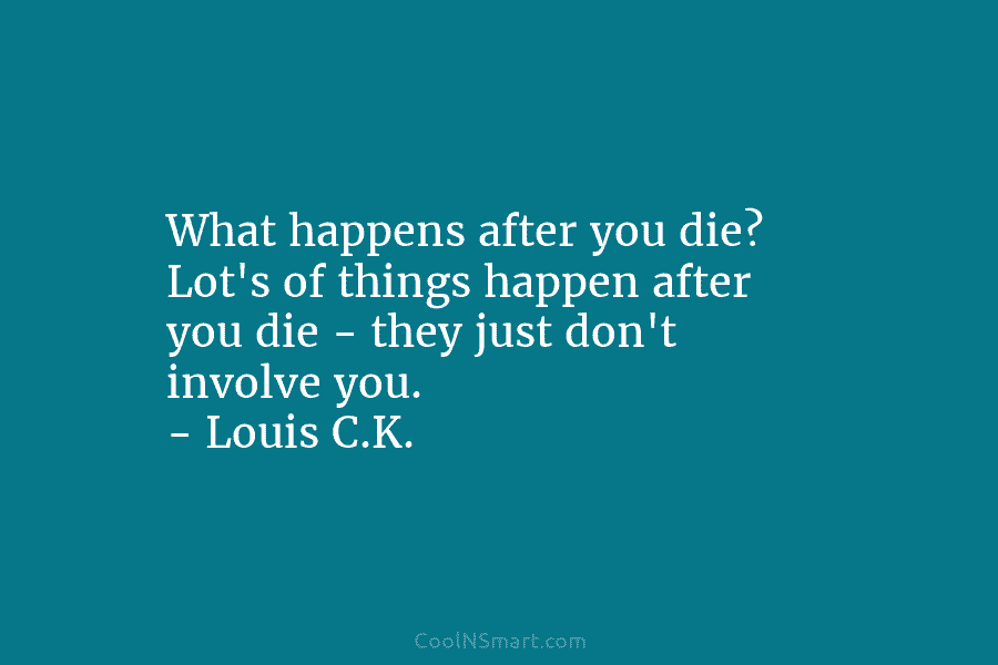 What happens after you die? Lot’s of things happen after you die – they just don’t involve you. – Louis...