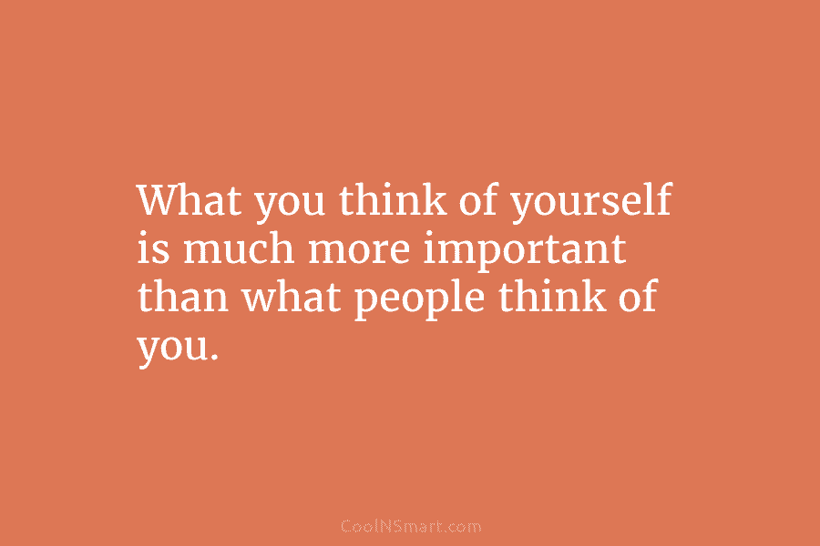 What you think of yourself is much more important than what people think of you.
