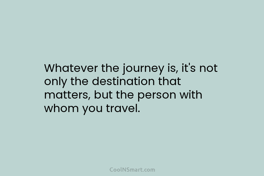 Whatever the journey is, it’s not only the destination that matters, but the person with...