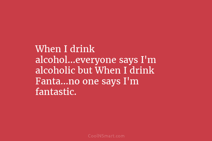 Quote: When I drink alcohol…everyone says I’m alcoholic... - CoolNSmart