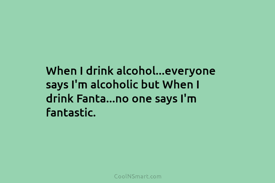 When I drink alcohol…everyone says I’m alcoholic but When I drink Fanta…no one says I’m fantastic.