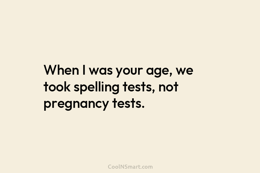 When I was your age, we took spelling tests, not pregnancy tests.