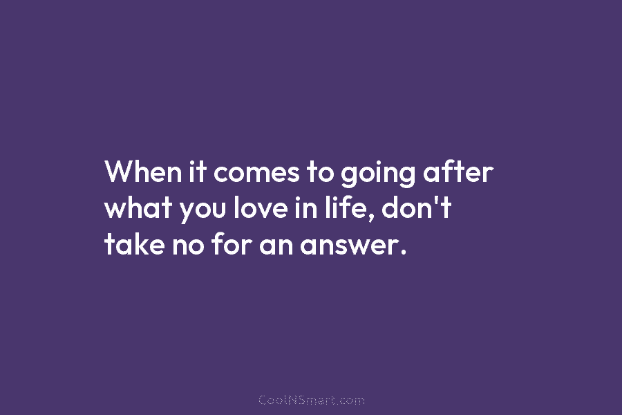 When it comes to going after what you love in life, don’t take no for an answer.