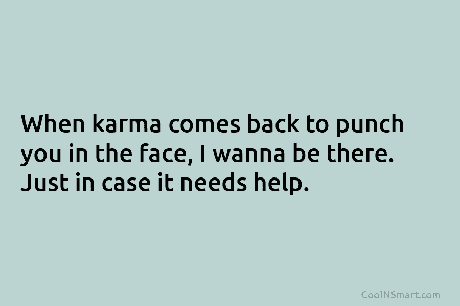 When karma comes back to punch you in the face, I wanna be there. Just...
