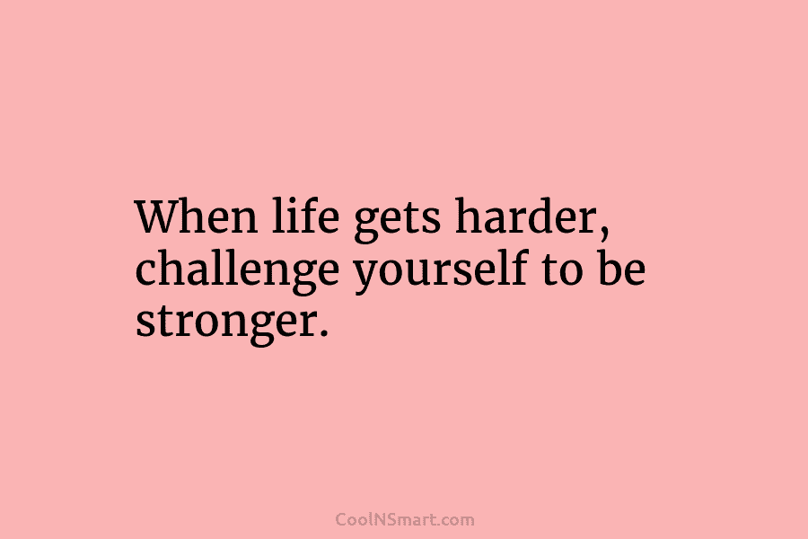 When life gets harder, challenge yourself to be stronger.