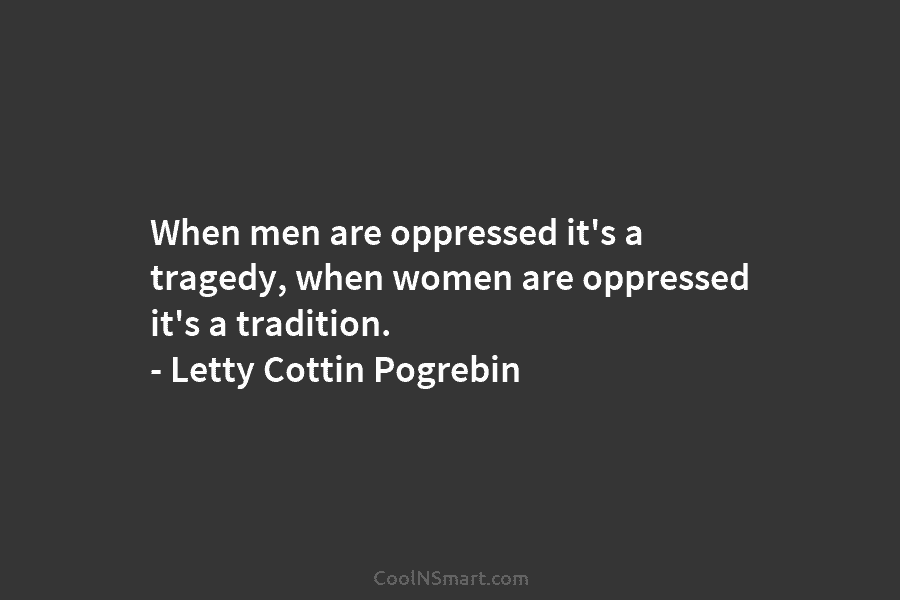When men are oppressed it’s a tragedy, when women are oppressed it’s a tradition. –...