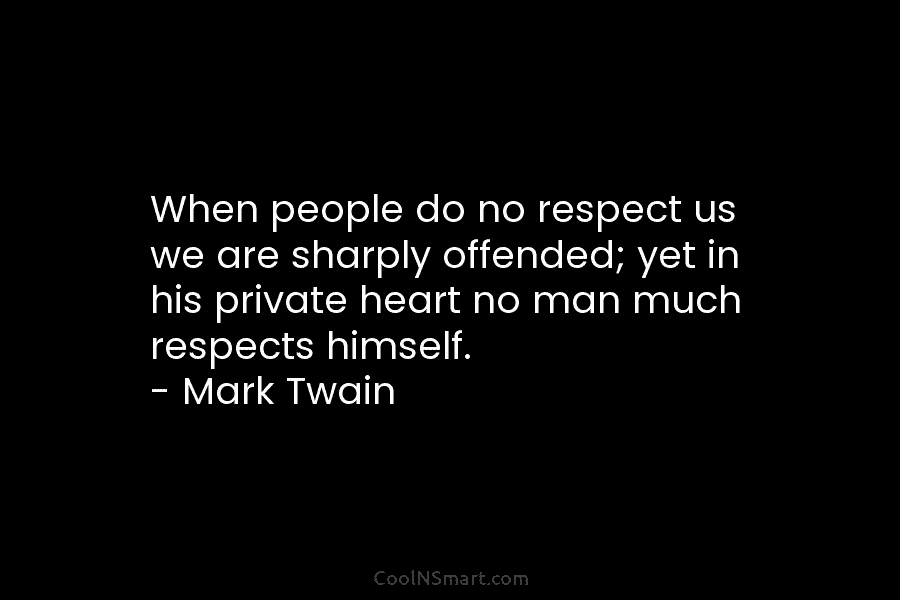 When people do no respect us we are sharply offended; yet in his private heart no man much respects himself....