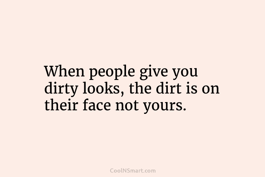 When people give you dirty looks, the dirt is on their face not yours.