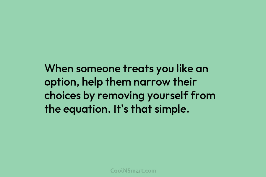 When someone treats you like an option, help them narrow their choices by removing yourself...