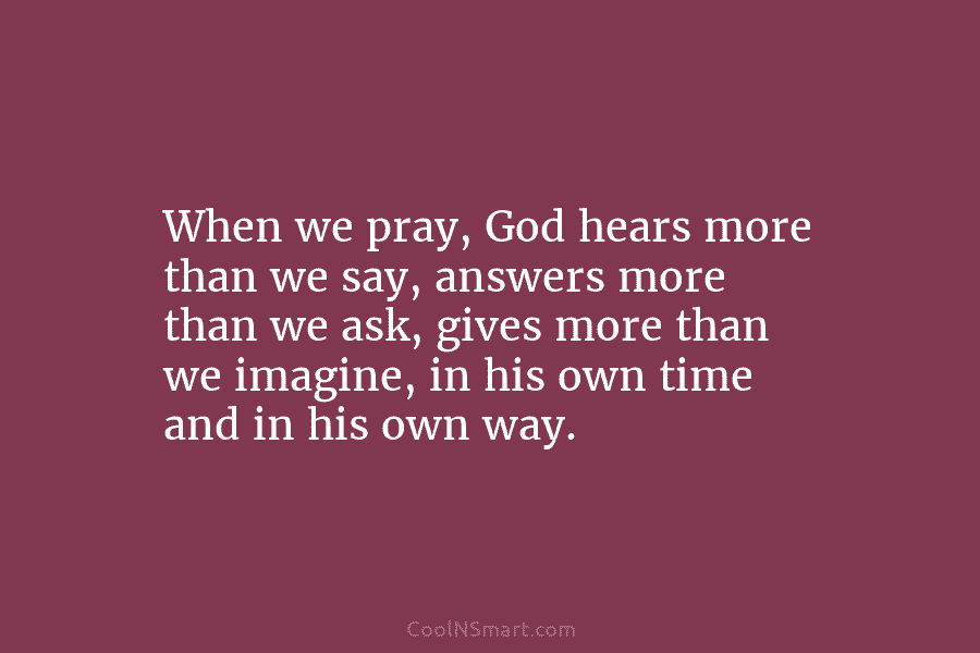 When we pray, God hears more than we say, answers more than we ask, gives...
