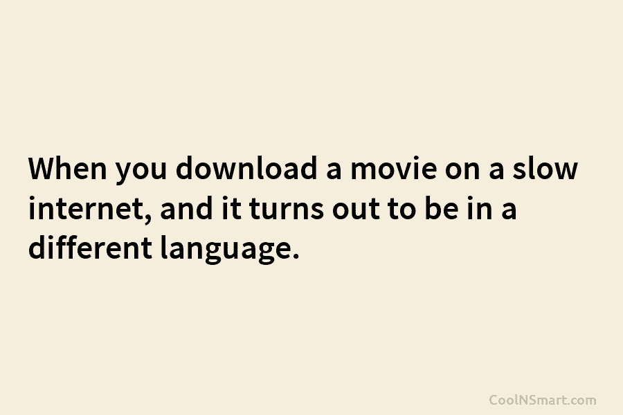 When you download a movie on a slow internet, and it turns out to be in a different language.