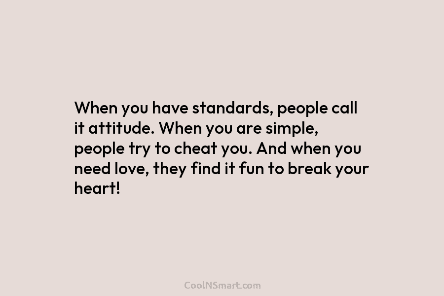 When you have standards, people call it attitude. When you are simple, people try to cheat you. And when you...