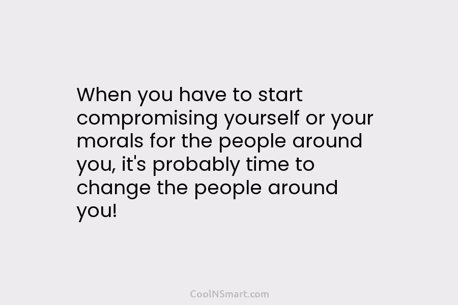 When you have to start compromising yourself or your morals for the people around you,...