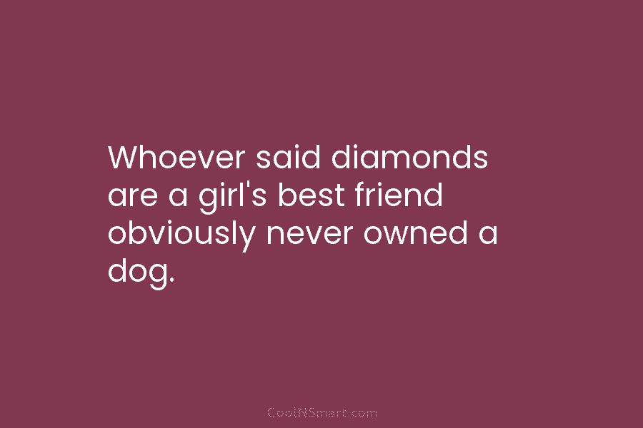 Whoever said diamonds are a girl’s best friend obviously never owned a dog.