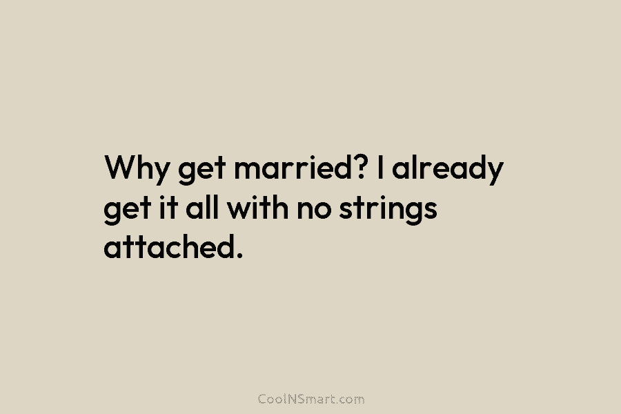 Why get married? I already get it all with no strings attached.