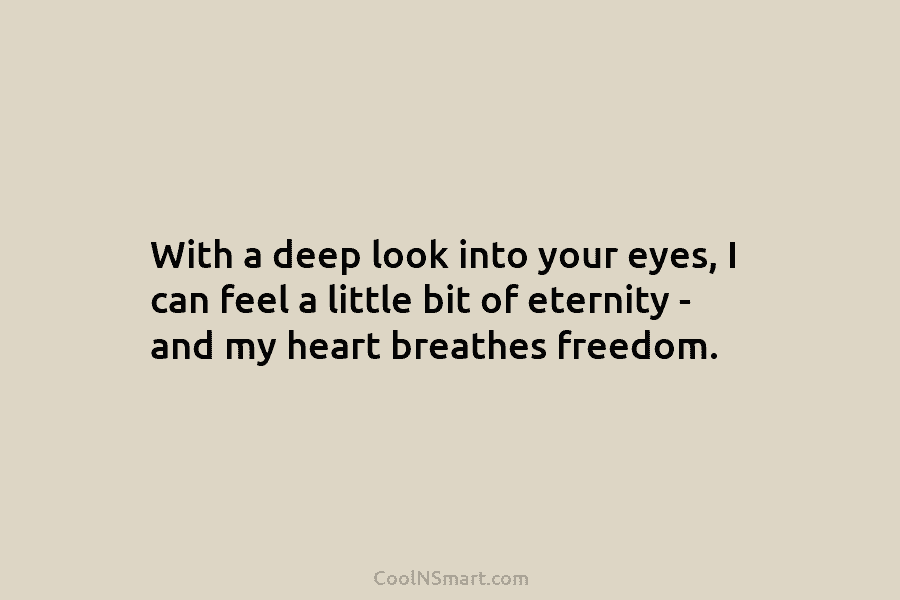 With a deep look into your eyes, I can feel a little bit of eternity...
