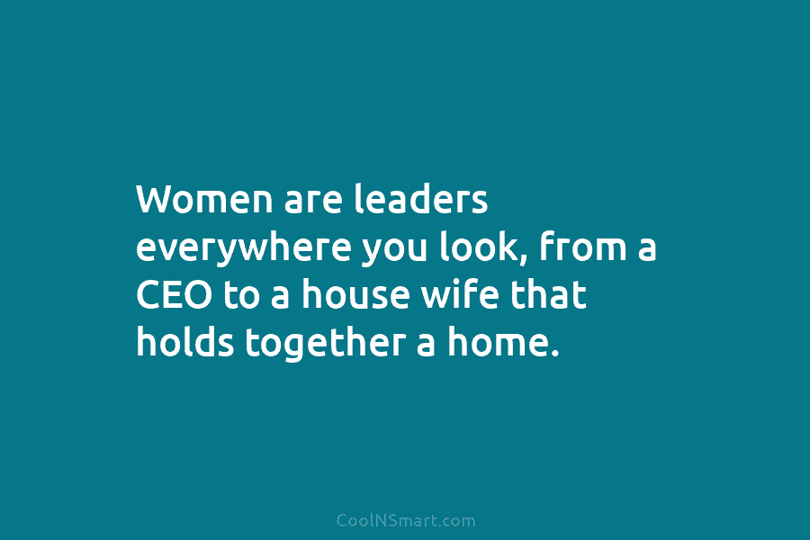 Women are leaders everywhere you look, from a CEO to a house wife that holds...