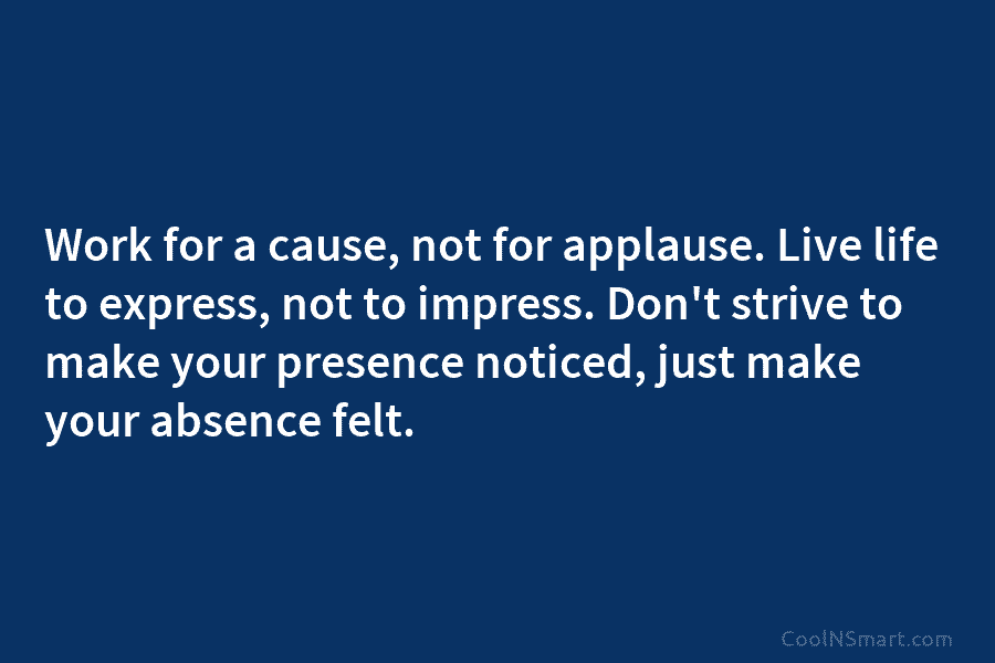 Work for a cause, not for applause. Live life to express, not to impress. Don’t...