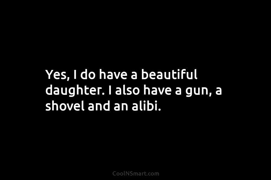 Yes, I do have a beautiful daughter. I also have a gun, a shovel and...